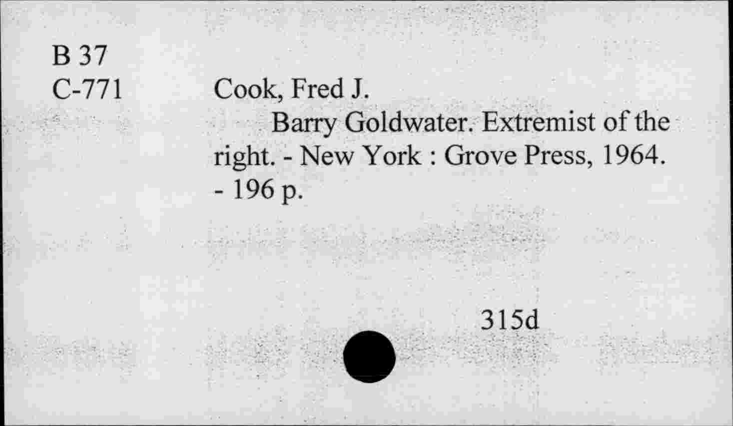 ﻿B37
C-771
Cook, Fred J.
Barry Goldwater. Extremist of the right. - New York : Grove Press, 1964. - 196 p.
315d